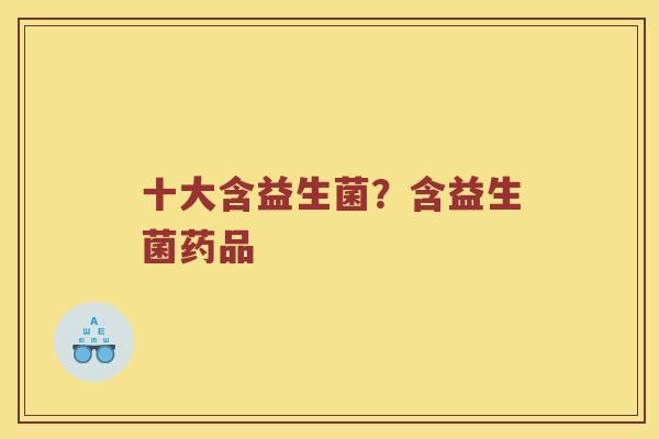 十大含益生菌？含益生菌药品