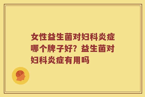 女性益生菌对妇科炎症哪个牌子好？益生菌对妇科炎症有用吗