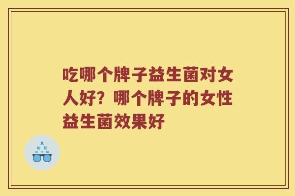 吃哪个牌子益生菌对女人好？哪个牌子的女性益生菌效果好