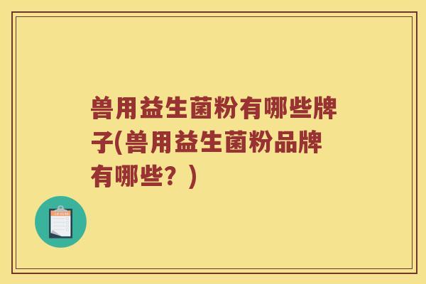 兽用益生菌粉有哪些牌子(兽用益生菌粉品牌有哪些？)