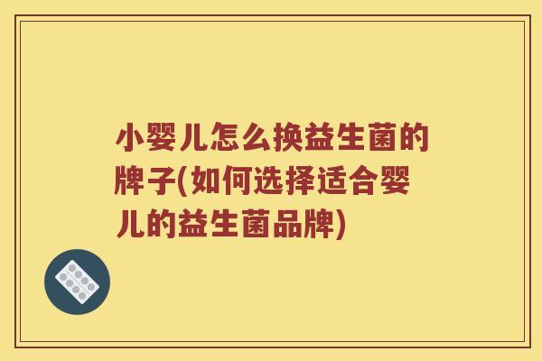 小婴儿怎么换益生菌的牌子(如何选择适合婴儿的益生菌品牌)