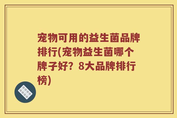 宠物可用的益生菌品牌排行(宠物益生菌哪个牌子好？8大品牌排行榜)