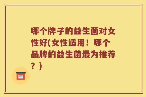 哪个牌子的益生菌对女性好(女性适用！哪个品牌的益生菌最为推荐？)