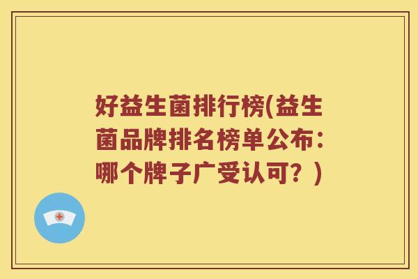 好益生菌排行榜(益生菌品牌排名榜单公布:哪个牌子广受认可?) 好益生菌排行榜(益生菌品牌排名榜单公布:哪个牌子广受认可?)