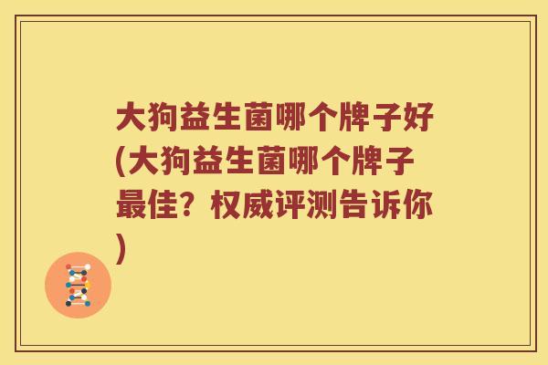 大狗益生菌哪个牌子好(大狗益生菌哪个牌子最佳？权威评测告诉你)
