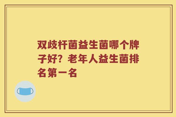 双歧杆菌益生菌哪个牌子好？老年人益生菌排名第一名
