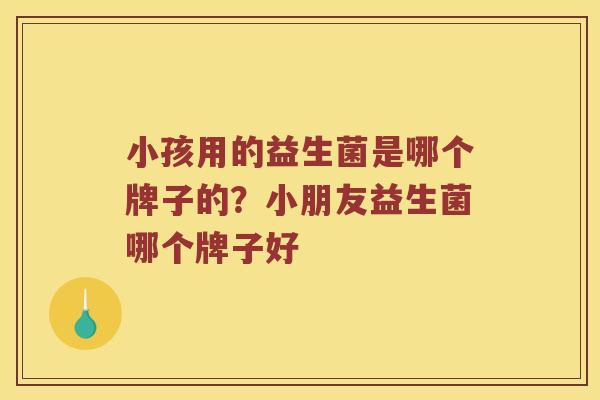 小孩用的益生菌是哪个牌子的？小朋友益生菌哪个牌子好