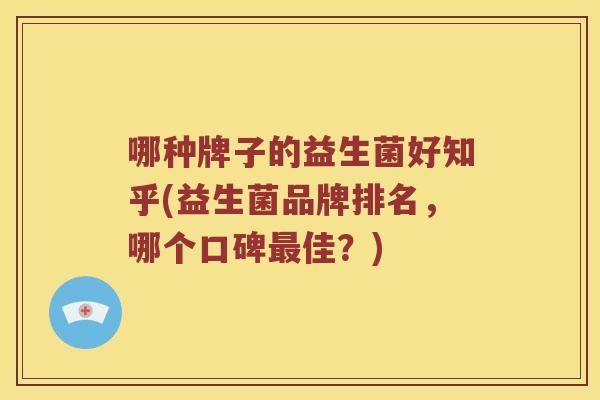 哪种牌子的益生菌好知乎(益生菌品牌排名，哪个口碑最佳？)