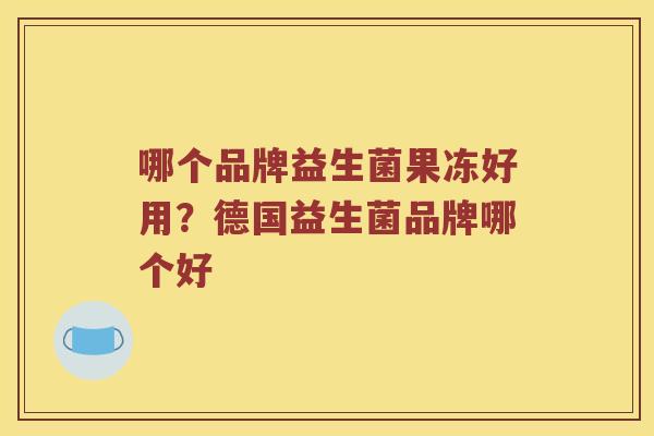 哪个品牌益生菌果冻好用？德国益生菌品牌哪个好