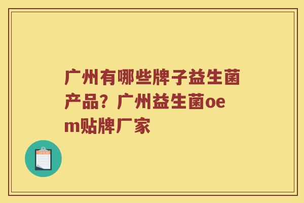 广州有哪些牌子益生菌产品？广州益生菌oem贴牌厂家