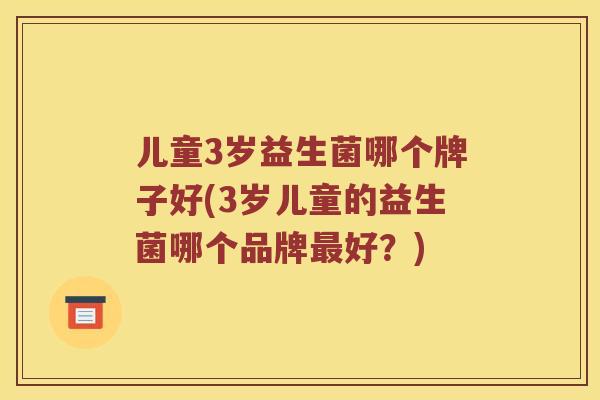 儿童3岁益生菌哪个牌子好(3岁儿童的益生菌哪个品牌最好？)