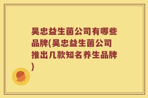 吴忠益生菌公司有哪些品牌(吴忠益生菌公司推出几款知名养生品牌)