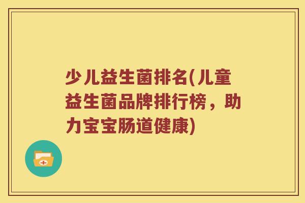 少儿益生菌排名(儿童益生菌品牌排行榜，助力宝宝肠道健康)