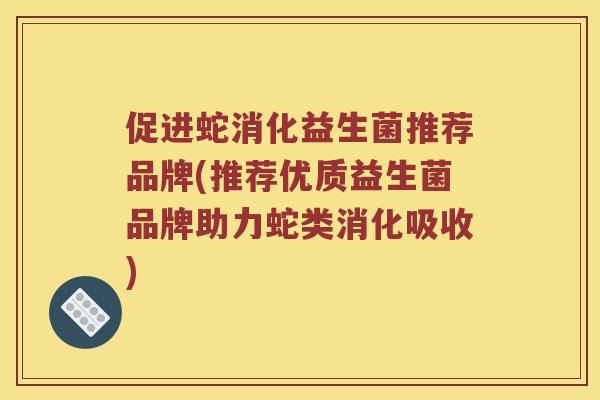促进蛇消化益生菌推荐品牌(推荐优质益生菌品牌助力蛇类消化吸收)