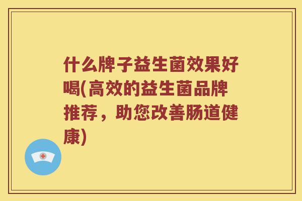 什么牌子益生菌效果好喝(高效的益生菌品牌推荐,助您改善肠道健康) 什么牌子益生菌效果好喝(高效的益生菌品牌推荐,助您改善肠道健康)