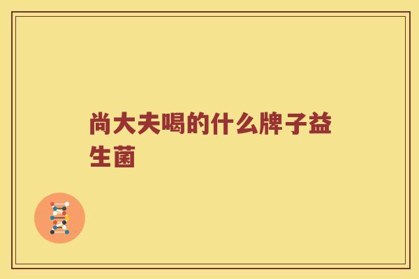 尚大夫喝的什么牌子益生菌