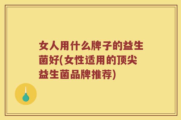 女人用什么牌子的益生菌好(女性适用的益生菌品牌推荐)
