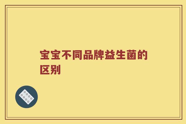 宝宝不同品牌益生菌的区别