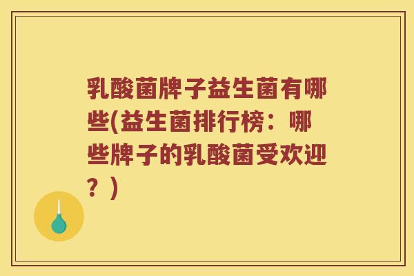 乳酸菌牌子益生菌有哪些(益生菌排行榜：哪些牌子的乳酸菌受欢迎？)
