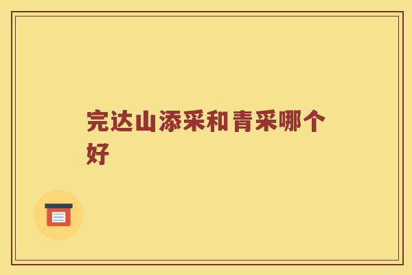完达山添采和青采哪个好 完达山添采和青采哪个好