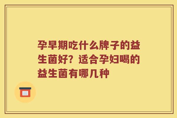 孕早期吃什么牌子的益生菌好？适合孕妇喝的益生菌有哪几种