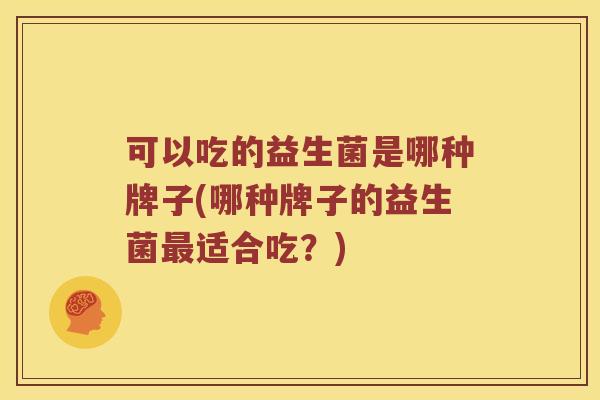 可以吃的益生菌是哪种牌子(哪种牌子的益生菌适合吃?) 可以吃的益生菌是哪种牌子(哪种牌子的益生菌适合吃?)