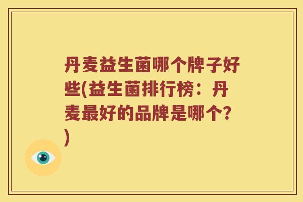 丹麦益生菌哪个牌子好些(益生菌排行榜：丹麦最好的品牌是哪个？)