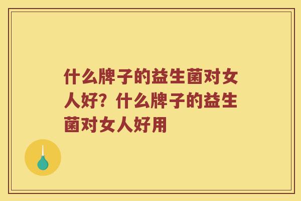 什么牌子的益生菌对女人好?什么牌子的益生菌对女人好用 什么牌子的益生菌对女人好?什么牌子的益生菌对女人好用
