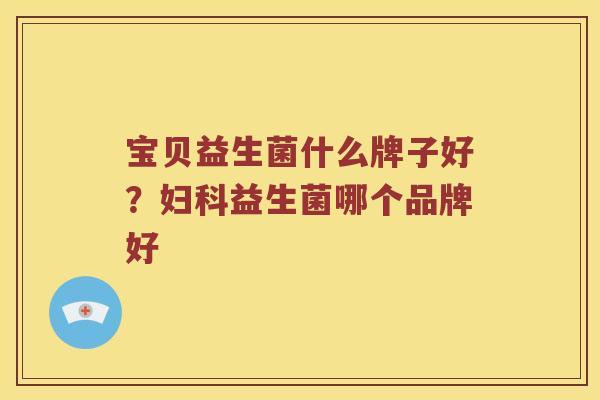 宝贝益生菌什么牌子好？妇科益生菌哪个品牌好
