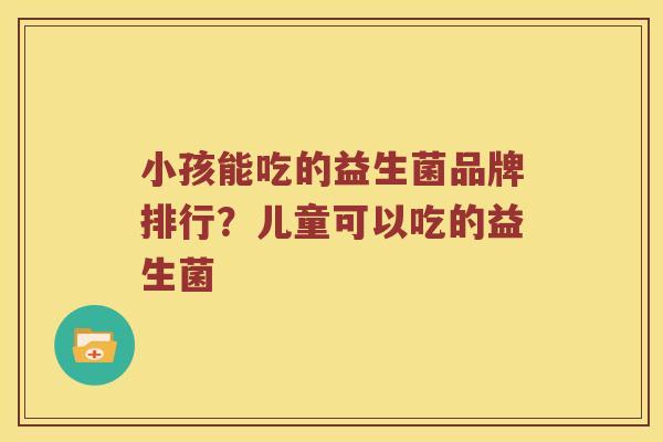 小孩能吃的益生菌品牌排行？儿童可以吃的益生菌