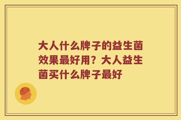 大人什么牌子的益生菌效果最好用？大人益生菌买什么牌子最好