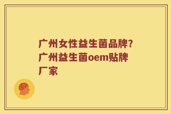 广州女性益生菌品牌？广州益生菌oem贴牌厂家