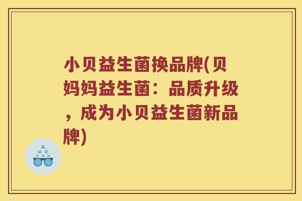 小贝益生菌换品牌(贝妈妈益生菌：品质升级，成为小贝益生菌新品牌)
