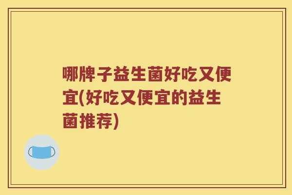 哪牌子益生菌好吃又便宜(好吃又便宜的益生菌推荐) 哪牌子益生菌好吃又便宜(好吃又便宜的益生菌推荐)