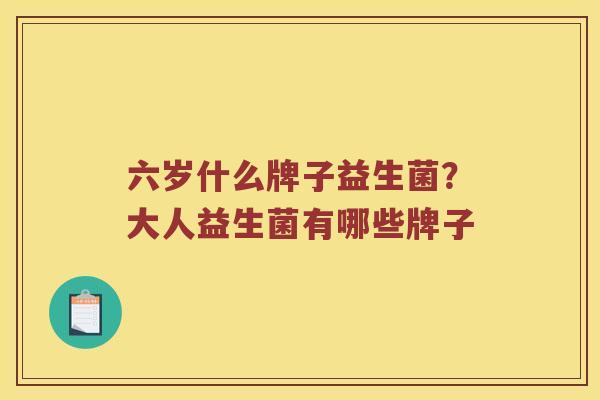 六岁什么牌子益生菌？大人益生菌有哪些牌子