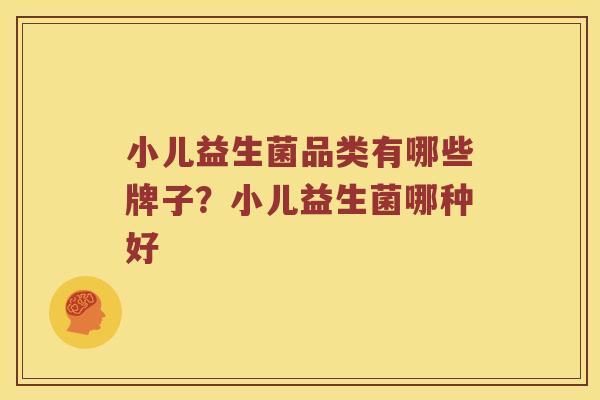 小儿益生菌品类有哪些牌子?小儿益生菌哪种好 小儿益生菌品类有哪些牌子?小儿益生菌哪种好