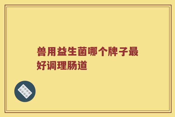 兽用益生菌哪个牌子最好调理肠道