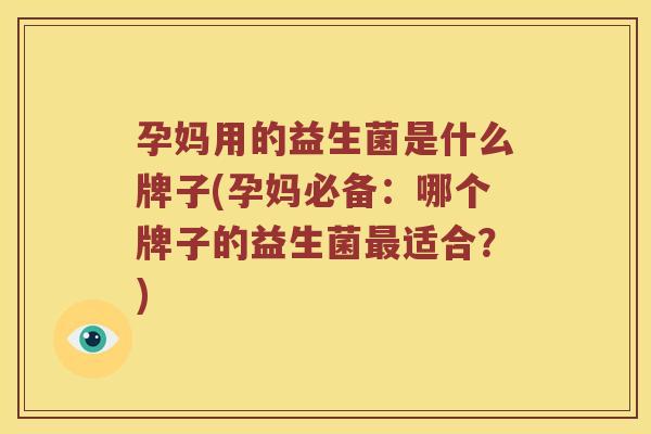 孕妈用的益生菌是什么牌子(孕妈必备：哪个牌子的益生菌最适合？)