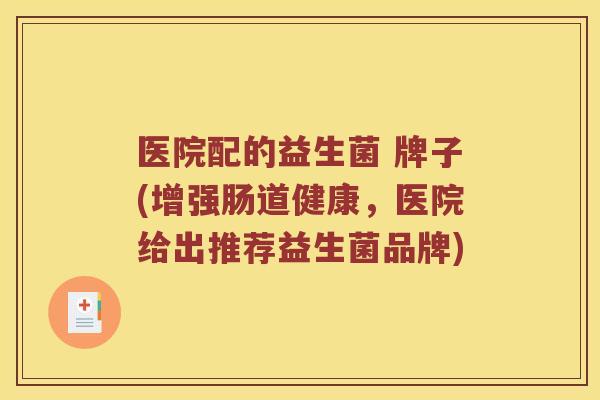 医院配的益生菌 牌子(增强肠道健康，医院给出推荐益生菌品牌)