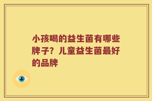 小孩喝的益生菌有哪些牌子?儿童益生菌好的品牌 小孩喝的益生菌有哪些牌子?儿童益生菌好的品牌
