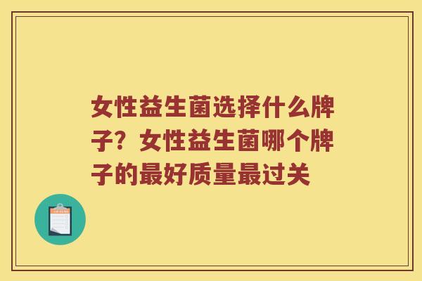 女性益生菌选择什么牌子？女性益生菌哪个牌子的最好质量最过关