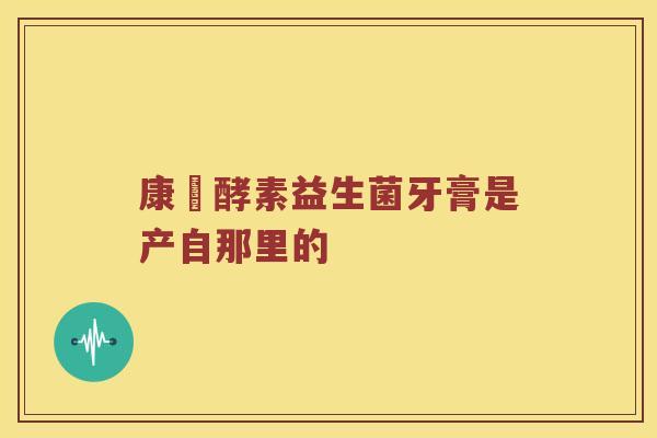 康葉酵素益生菌牙膏是产自那里的