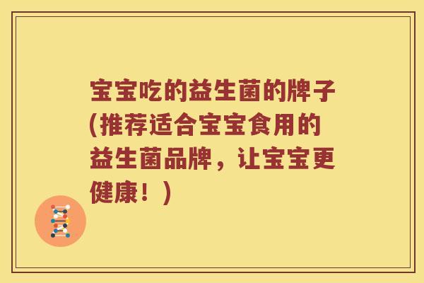 宝宝吃的益生菌的牌子(推荐适合宝宝食用的益生菌品牌，让宝宝更健康！)
