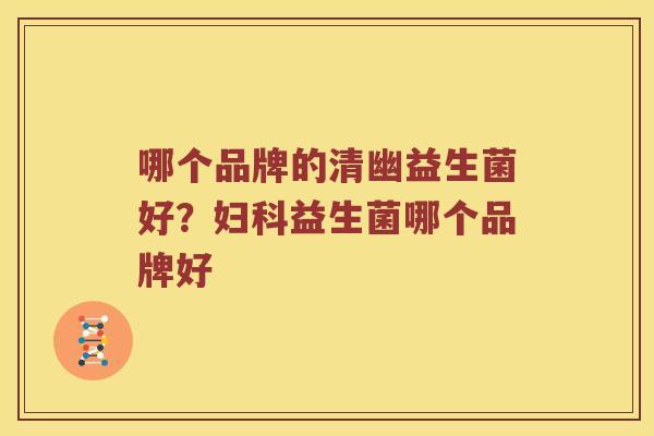 哪个品牌的清幽益生菌好？妇科益生菌哪个品牌好