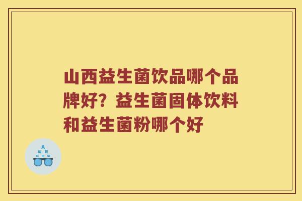 山西益生菌饮品哪个品牌好？益生菌固体饮料和益生菌粉哪个好
