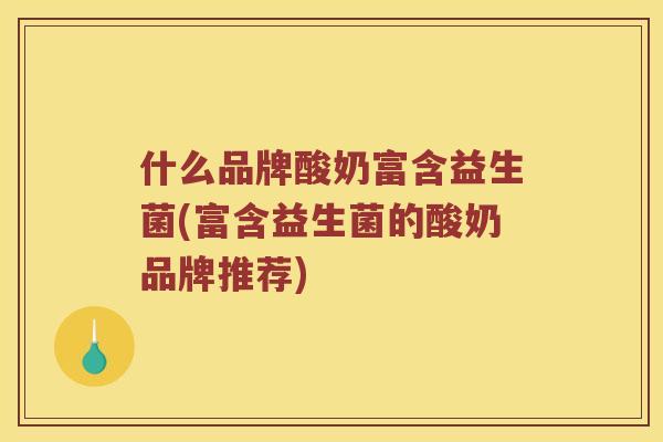 什么品牌酸奶富含益生菌(富含益生菌的酸奶品牌推荐)