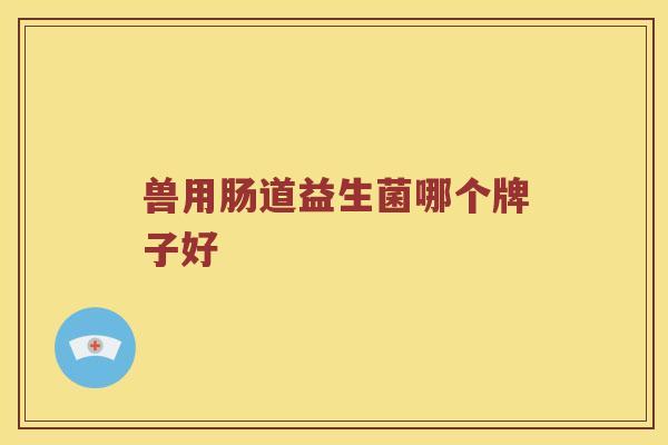 兽用肠道益生菌哪个牌子好
