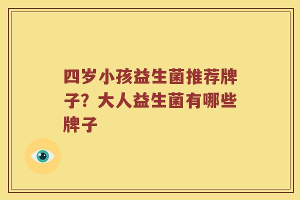 四岁小孩益生菌推荐牌子？大人益生菌有哪些牌子