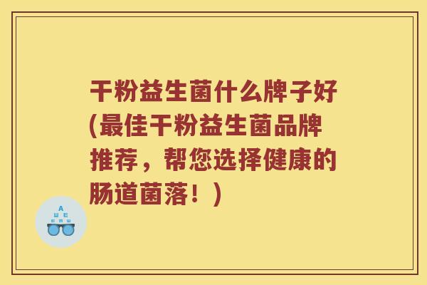 干粉益生菌什么牌子好(最佳干粉益生菌品牌推荐，帮您选择健康的肠道菌落！)