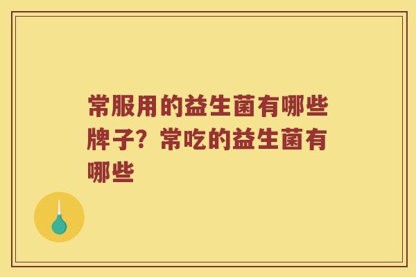 常服用的益生菌有哪些牌子？常吃的益生菌有哪些